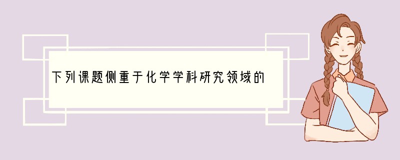 下列课题侧重于化学学科研究领域的是（　　）A．培育新品种，增加农作物产量B．“神七”